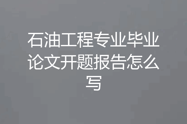 石油工程专业毕业论文开题报告怎么写