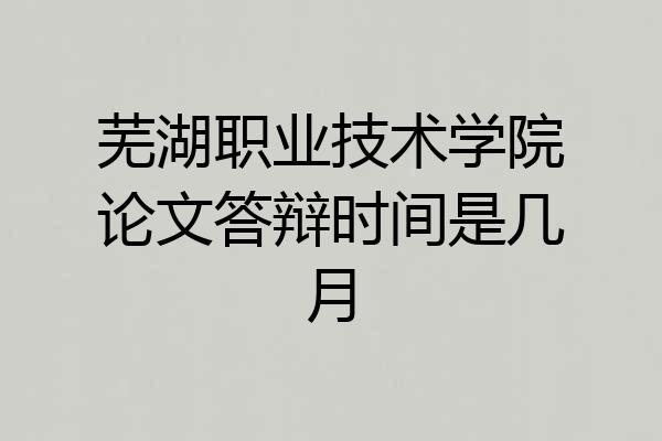 芜湖职业技术学院论文答辩时间是几月