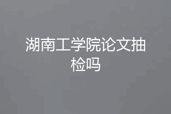 湖南工学院论文抽检吗