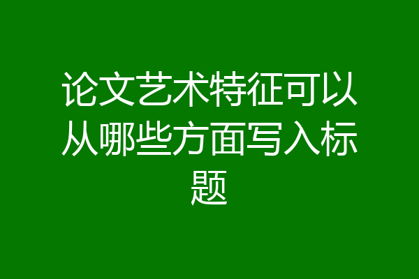 论文艺术特征可以从哪些方面写入标题