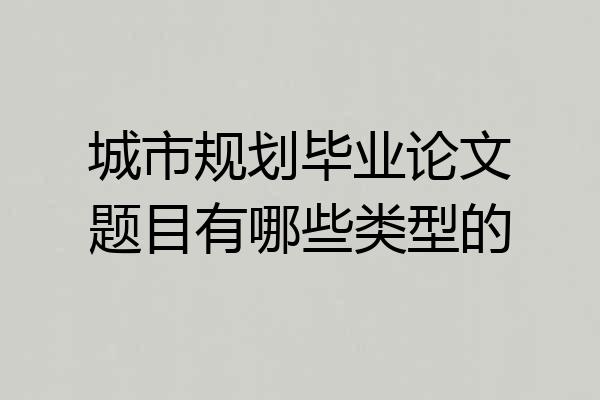 城市规划毕业论文题目有哪些类型的