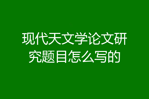 现代天文学论文研究题目怎么写的