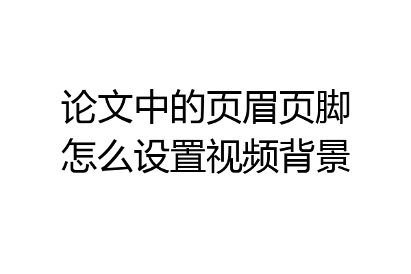 论文中的页眉页脚怎么设置视频背景