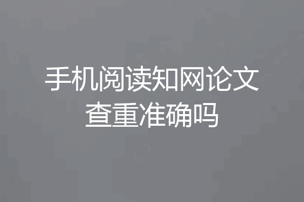 手机阅读知网论文查重准确吗
