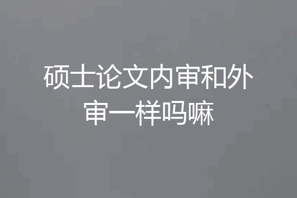 硕士论文内审和外审一样吗嘛