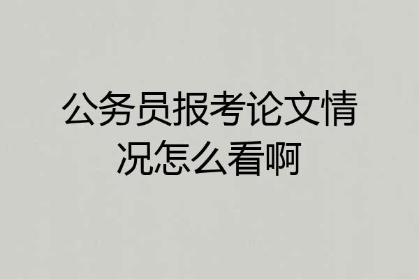 公务员报考论文情况怎么看啊