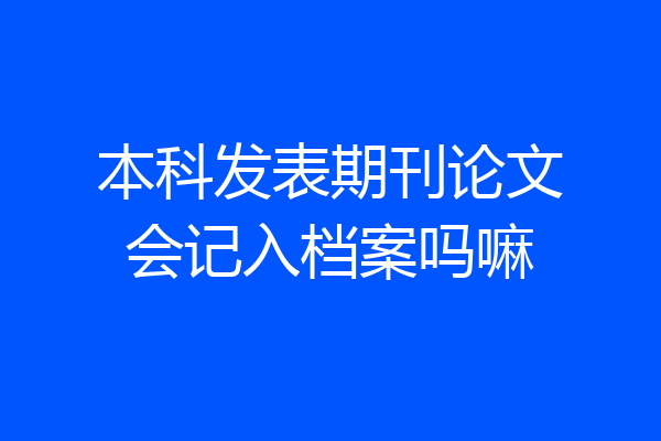 本科发表期刊论文会记入档案吗嘛