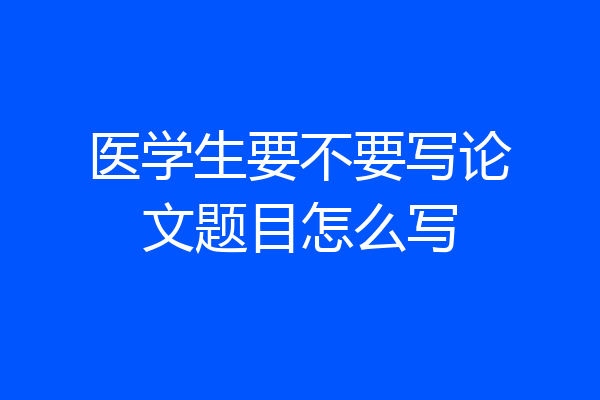 医学生要不要写论文题目怎么写