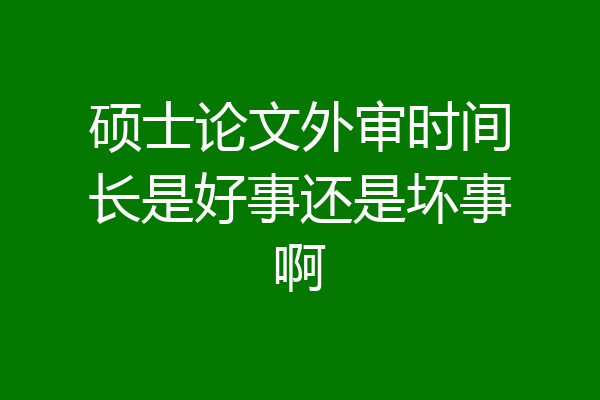 硕士论文外审时间长是好事还是坏事啊