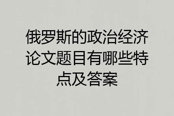 俄罗斯的政治经济论文题目有哪些特点及答案