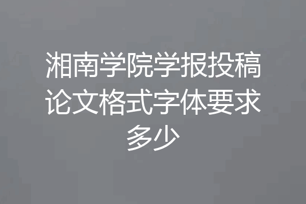 湘南学院学报投稿论文格式字体要求多少