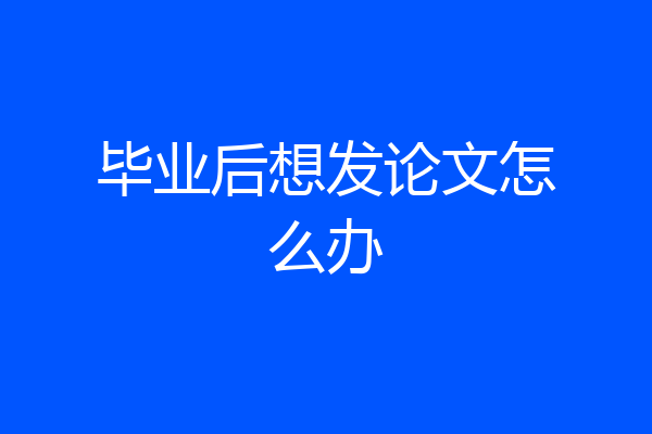 毕业后想发论文怎么办