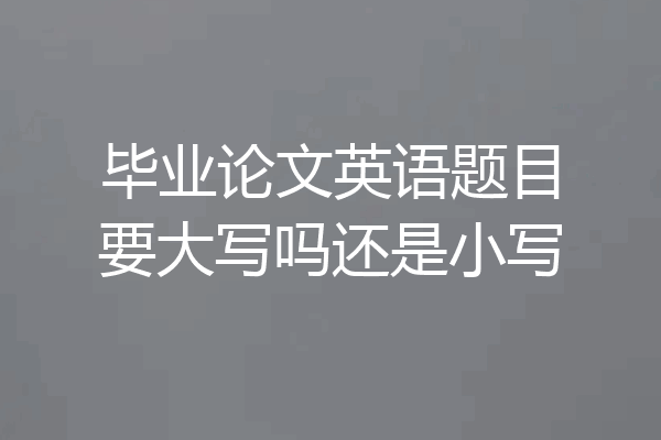 毕业论文英语题目要大写吗还是小写