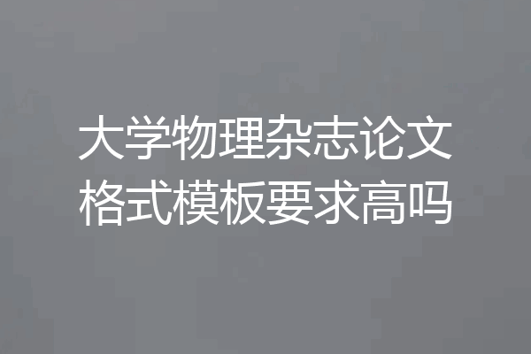 大学物理杂志论文格式模板要求高吗