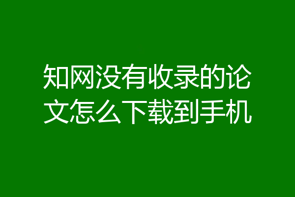 知网没有收录的论文怎么下载到手机