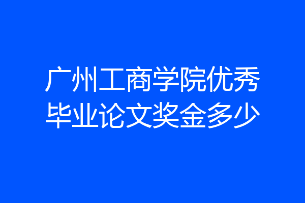 广州工商学院优秀毕业论文奖金多少