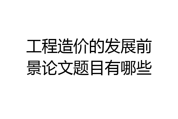 工程造价的发展前景论文题目有哪些