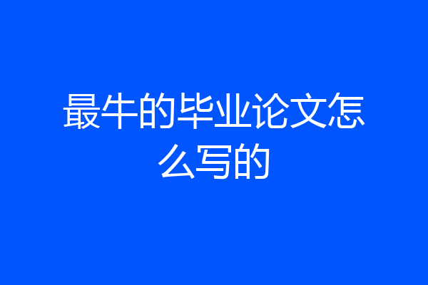 最牛的毕业论文怎么写的