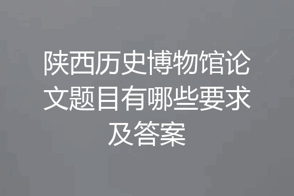 陕西历史博物馆论文题目有哪些要求及答案