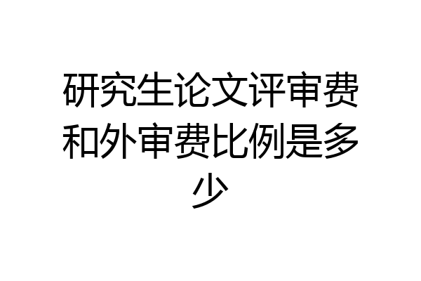 研究生论文评审费和外审费比例是多少
