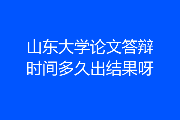 山东大学论文答辩时间多久出结果呀