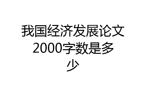 我国经济发展论文2000字数是多少