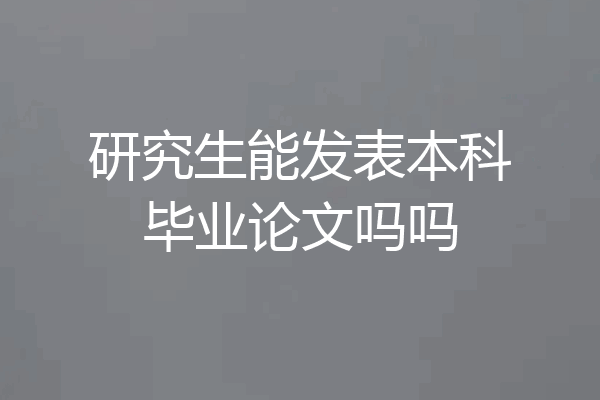 研究生能发表本科毕业论文吗吗