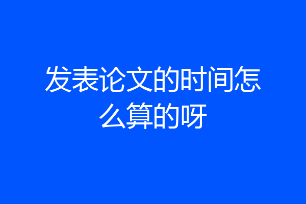 发表论文的时间怎么算的呀