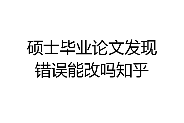 硕士毕业论文发现错误能改吗知乎