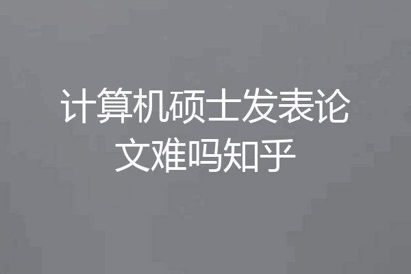 计算机硕士发表论文难吗知乎