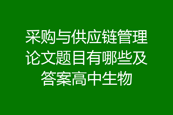 采购与供应链管理论文题目有哪些及答案高中生物