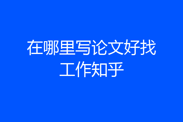 在哪里写论文好找工作知乎