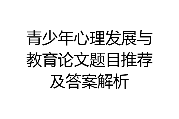 青少年心理发展与教育论文题目推荐及答案解析