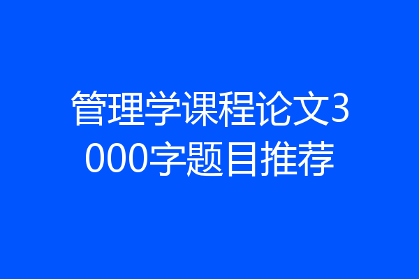 管理学课程论文3000字题目推荐