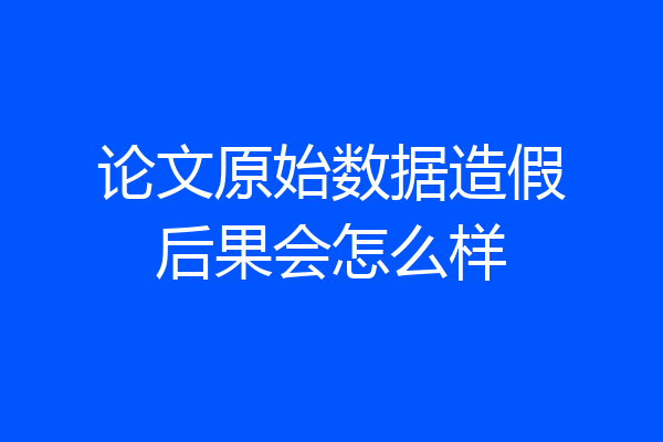 论文原始数据造假后果会怎么样