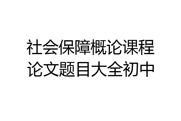 社会保障概论课程论文题目大全初中