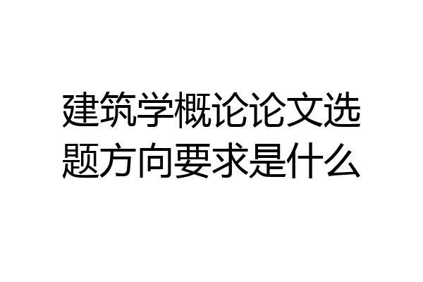 建筑学概论论文选题方向要求是什么