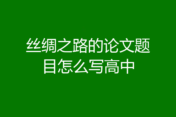 丝绸之路的论文题目怎么写高中
