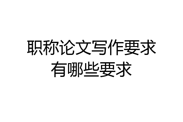 职称论文写作要求有哪些要求