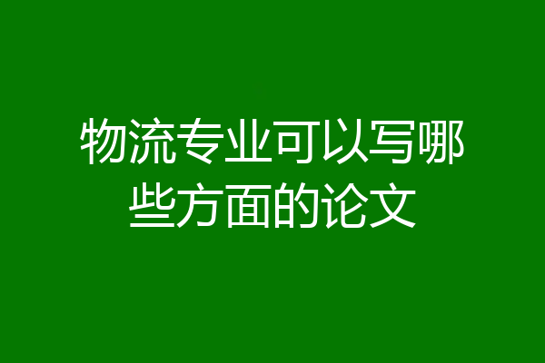 物流专业可以写哪些方面的论文