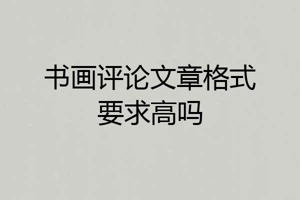 书画评论文章格式要求高吗