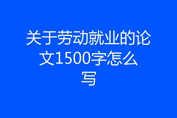 关于劳动就业的论文1500字怎么写