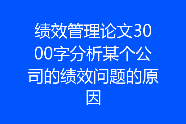绩效管理论文3000字分析某个公司的绩效问题的原因