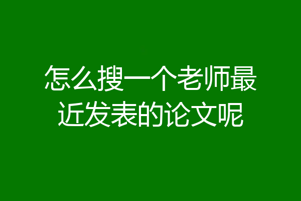怎么搜一个老师最近发表的论文呢