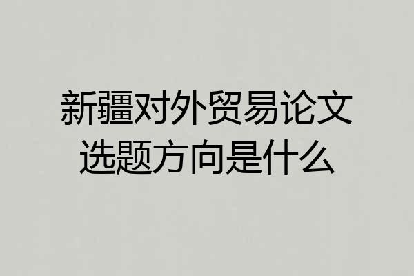 新疆对外贸易论文选题方向是什么