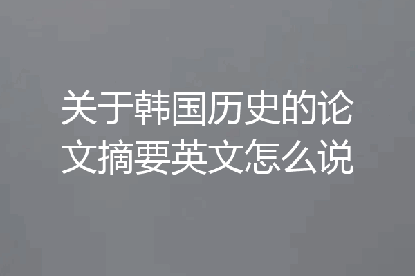 关于韩国历史的论文摘要英文怎么说