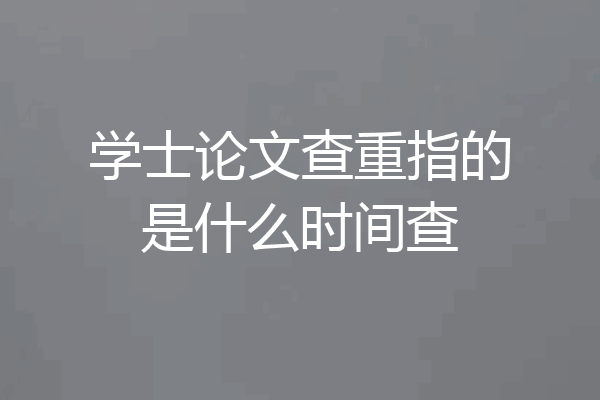 学士论文查重指的是什么时间查