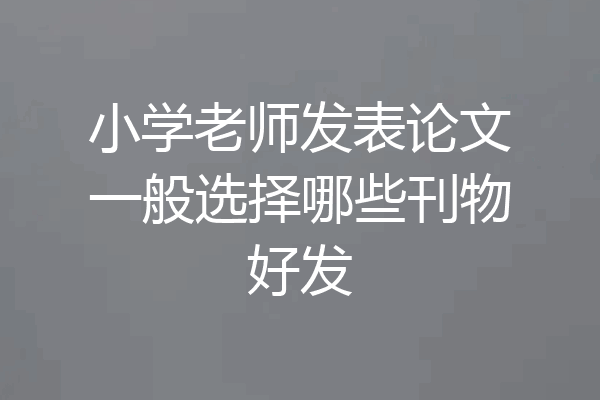 小学老师发表论文一般选择哪些刊物好发