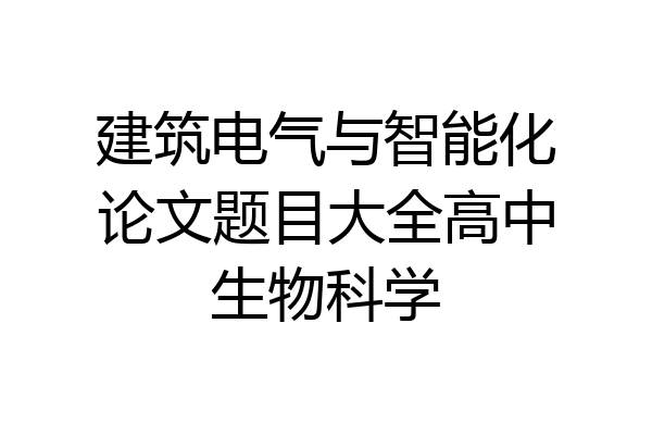 建筑电气与智能化论文题目大全高中生物科学