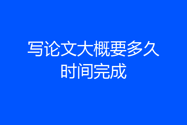 写论文大概要多久时间完成